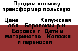 Продам коляску- трансформер польскую › Цена ­ 4 000 - Калужская обл., Боровский р-н, Боровск г. Дети и материнство » Коляски и переноски   